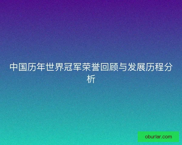 中国历年世界冠军荣誉回顾与发展历程分析
