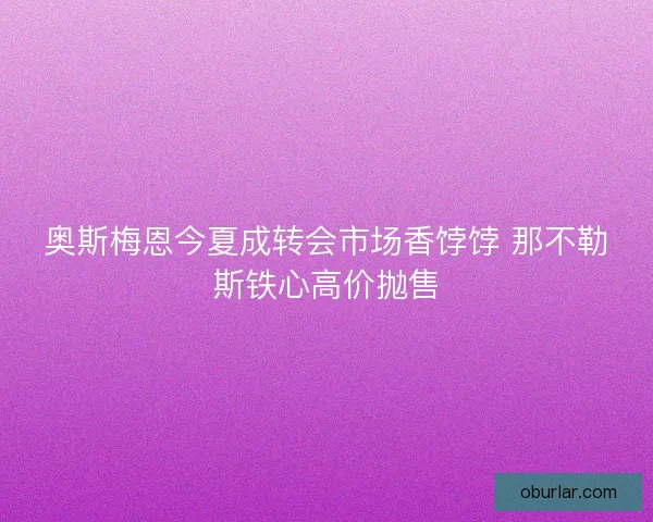 奥斯梅恩今夏成转会市场香饽饽 那不勒斯铁心高价抛售