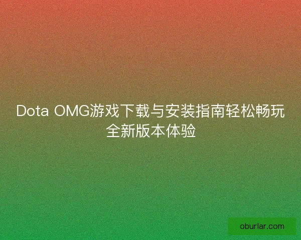 Dota OMG游戏下载与安装指南轻松畅玩全新版本体验