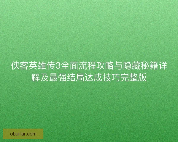 侠客英雄传3全面流程攻略与隐藏秘籍详解及最强结局达成技巧完整版