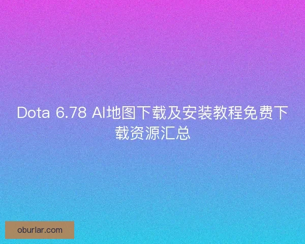 Dota 6.78 AI地图下载及安装教程免费下载资源汇总