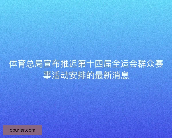体育总局宣布推迟第十四届全运会群众赛事活动安排的最新消息