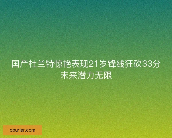 国产杜兰特惊艳表现21岁锋线狂砍33分未来潜力无限