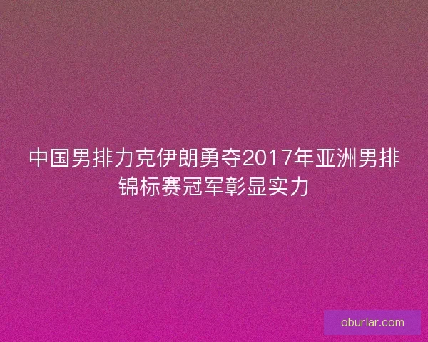 中国男排力克伊朗勇夺2017年亚洲男排锦标赛冠军彰显实力